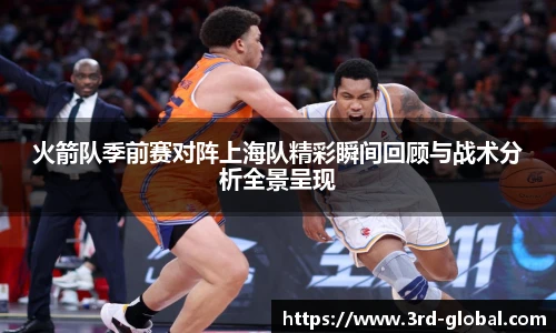 24直播网火箭队季前赛对阵上海队精彩瞬间回顾与战术分析全景呈现